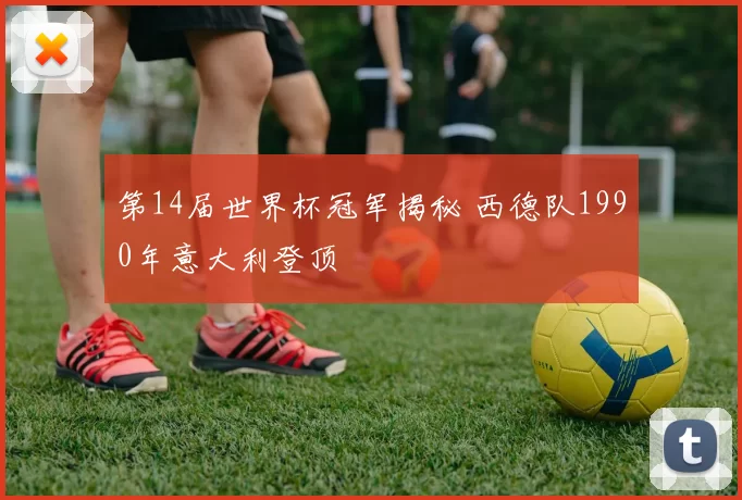 第14届世界杯冠军揭秘 西德队1990年意大利登顶
