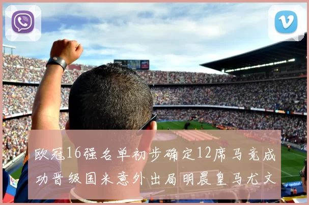 欧冠16强名单初步确定12席马竞成功晋级国米意外出局明晨皇马尤文巴黎争夺晋级资格