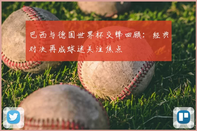 巴西与德国世界杯交锋回顾：经典对决再成球迷关注焦点