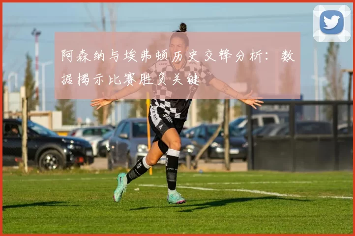 阿森纳与埃弗顿历史交锋分析：数据揭示比赛胜负关键