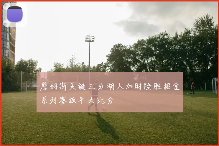 詹姆斯关键三分湖人加时险胜掘金系列赛扳平大比分