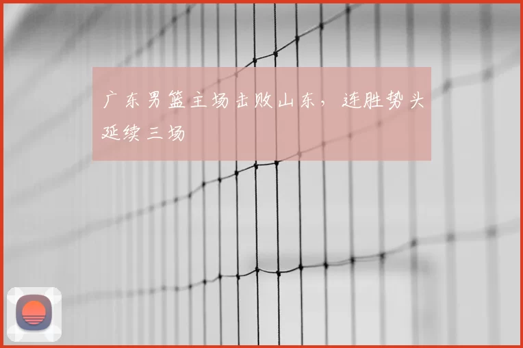 广东男篮主场击败山东，连胜势头延续三场