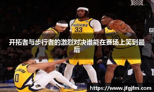 开拓者与步行者的激烈对决谁能在赛场上笑到最后