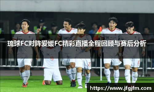 琉球FC对阵爱媛FC精彩直播全程回顾与赛后分析
